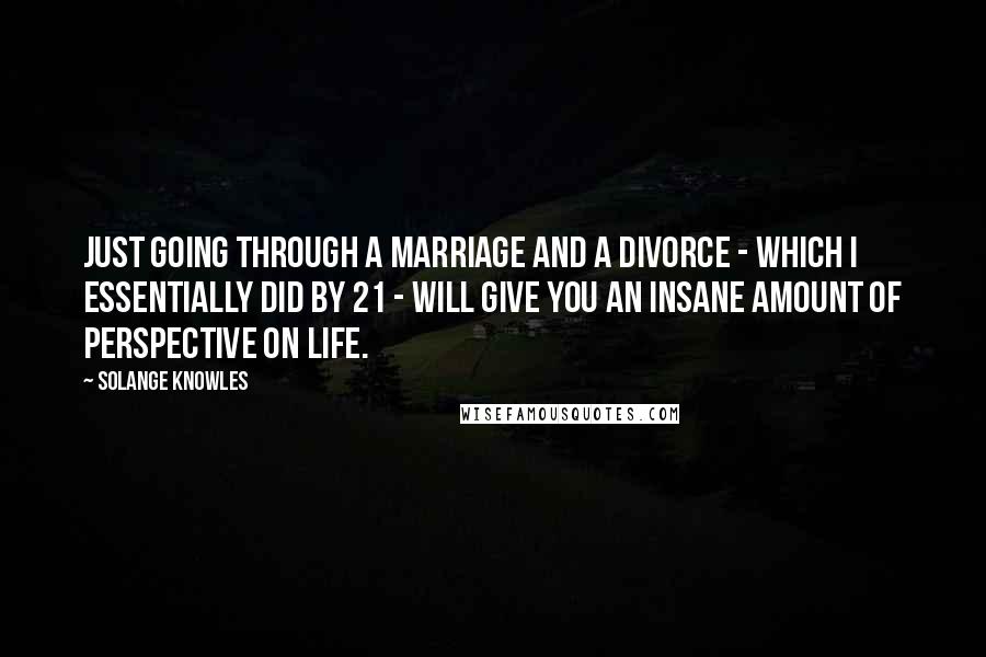 Solange Knowles Quotes: Just going through a marriage and a divorce - which I essentially did by 21 - will give you an insane amount of perspective on life.