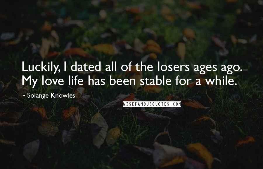 Solange Knowles Quotes: Luckily, I dated all of the losers ages ago. My love life has been stable for a while.