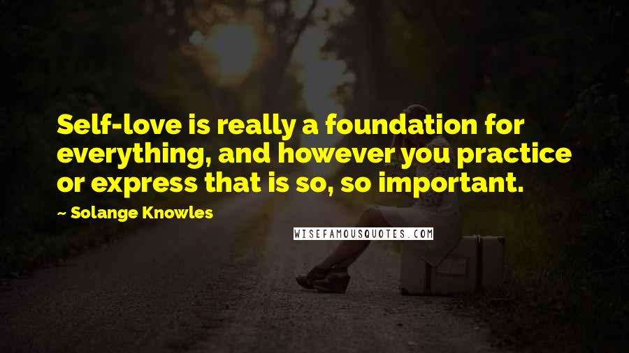 Solange Knowles Quotes: Self-love is really a foundation for everything, and however you practice or express that is so, so important.