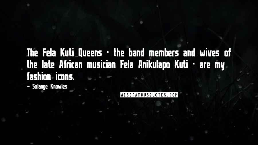 Solange Knowles Quotes: The Fela Kuti Queens - the band members and wives of the late African musician Fela Anikulapo Kuti - are my fashion icons.