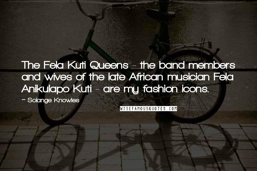 Solange Knowles Quotes: The Fela Kuti Queens - the band members and wives of the late African musician Fela Anikulapo Kuti - are my fashion icons.