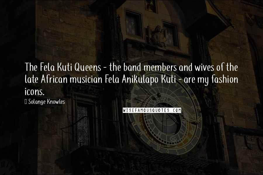 Solange Knowles Quotes: The Fela Kuti Queens - the band members and wives of the late African musician Fela Anikulapo Kuti - are my fashion icons.