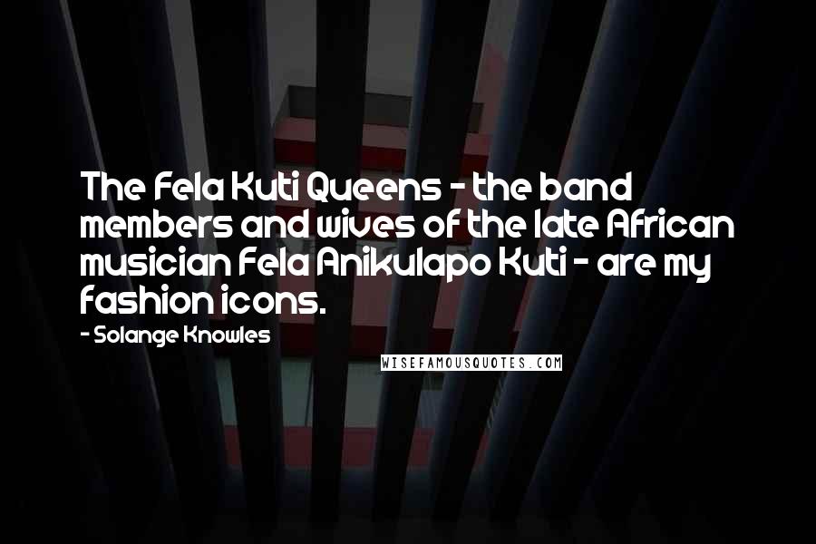 Solange Knowles Quotes: The Fela Kuti Queens - the band members and wives of the late African musician Fela Anikulapo Kuti - are my fashion icons.