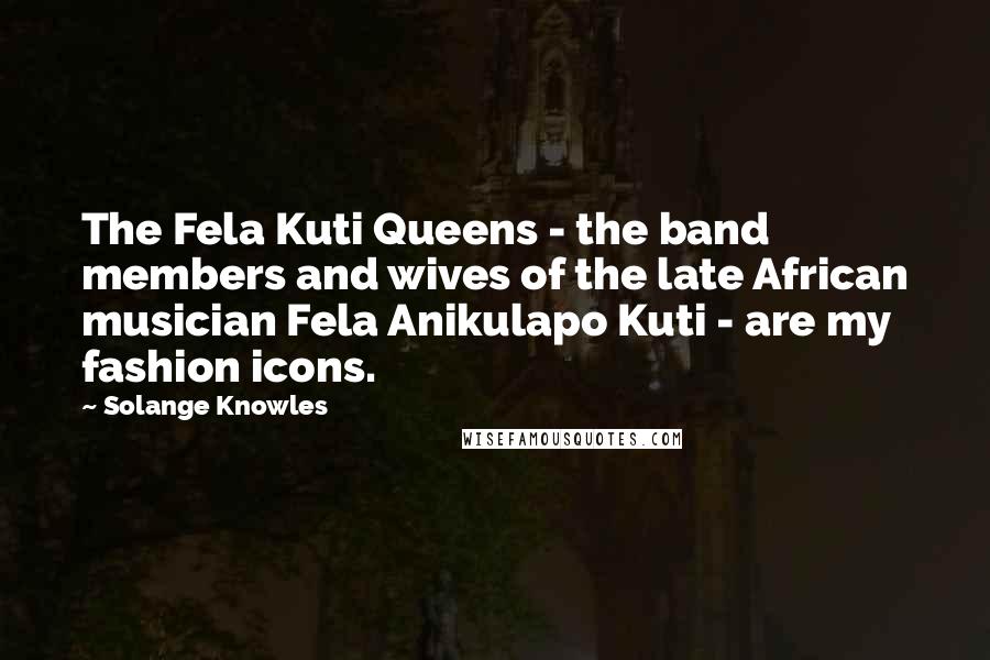 Solange Knowles Quotes: The Fela Kuti Queens - the band members and wives of the late African musician Fela Anikulapo Kuti - are my fashion icons.