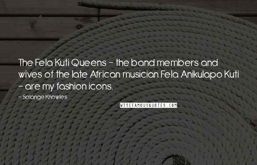 Solange Knowles Quotes: The Fela Kuti Queens - the band members and wives of the late African musician Fela Anikulapo Kuti - are my fashion icons.