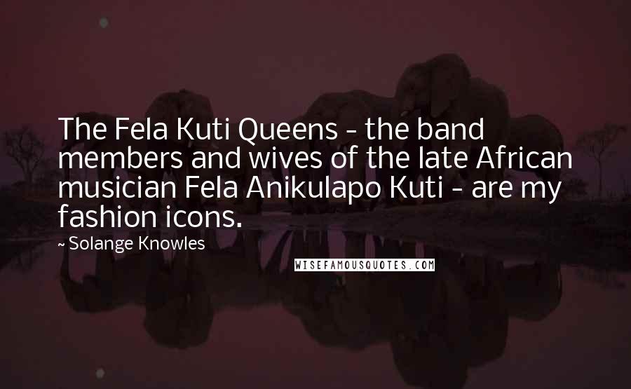 Solange Knowles Quotes: The Fela Kuti Queens - the band members and wives of the late African musician Fela Anikulapo Kuti - are my fashion icons.