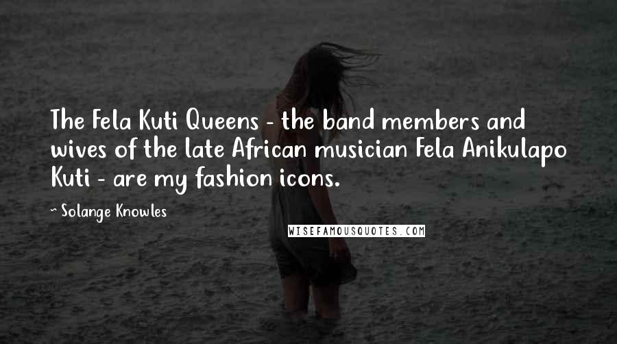 Solange Knowles Quotes: The Fela Kuti Queens - the band members and wives of the late African musician Fela Anikulapo Kuti - are my fashion icons.
