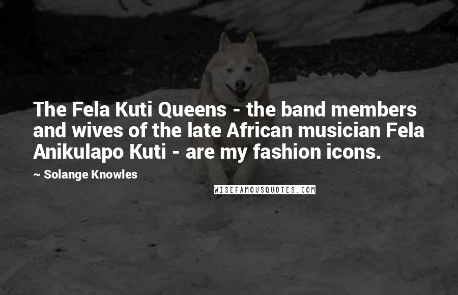 Solange Knowles Quotes: The Fela Kuti Queens - the band members and wives of the late African musician Fela Anikulapo Kuti - are my fashion icons.