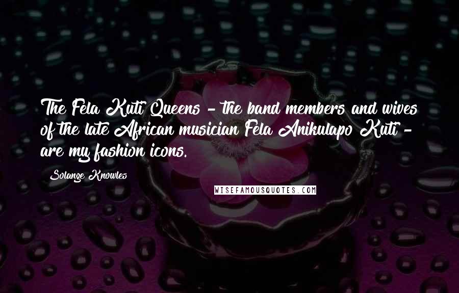 Solange Knowles Quotes: The Fela Kuti Queens - the band members and wives of the late African musician Fela Anikulapo Kuti - are my fashion icons.