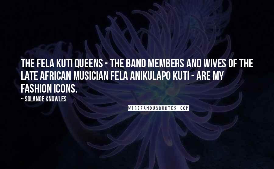 Solange Knowles Quotes: The Fela Kuti Queens - the band members and wives of the late African musician Fela Anikulapo Kuti - are my fashion icons.