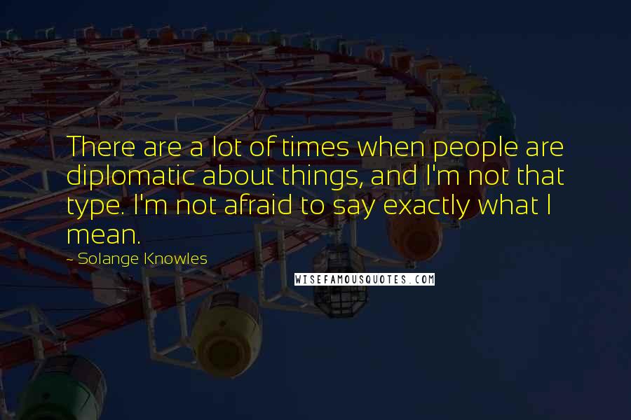 Solange Knowles Quotes: There are a lot of times when people are diplomatic about things, and I'm not that type. I'm not afraid to say exactly what I mean.