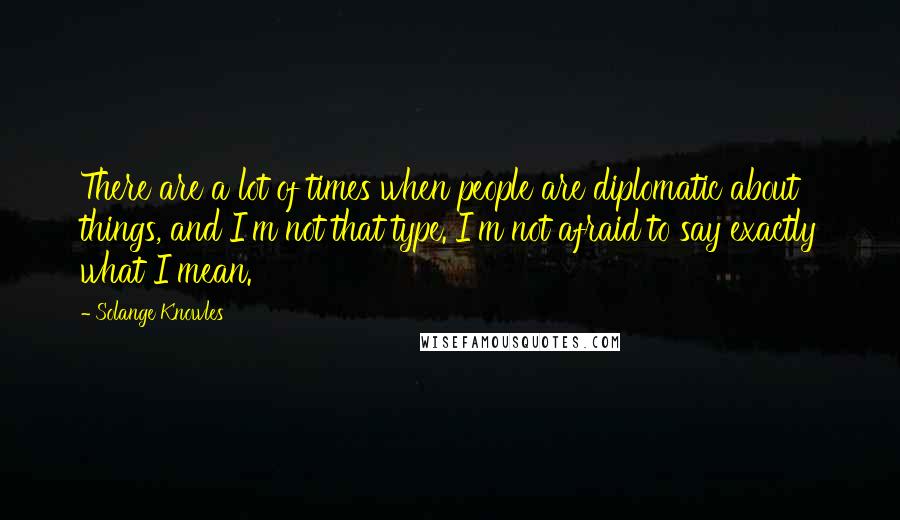 Solange Knowles Quotes: There are a lot of times when people are diplomatic about things, and I'm not that type. I'm not afraid to say exactly what I mean.