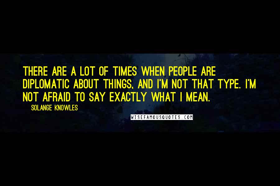 Solange Knowles Quotes: There are a lot of times when people are diplomatic about things, and I'm not that type. I'm not afraid to say exactly what I mean.