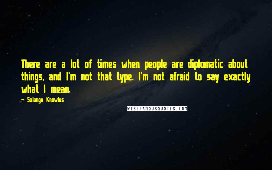 Solange Knowles Quotes: There are a lot of times when people are diplomatic about things, and I'm not that type. I'm not afraid to say exactly what I mean.