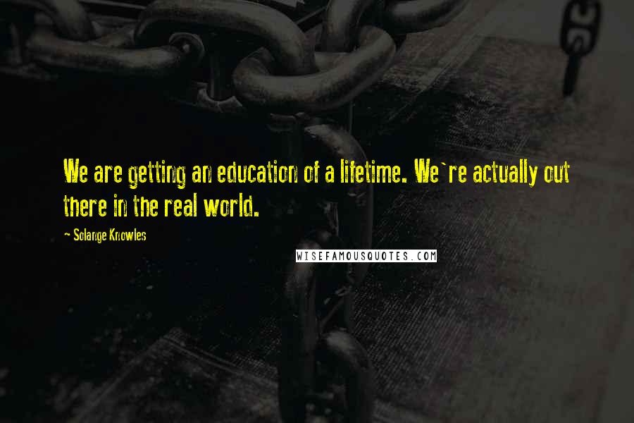 Solange Knowles Quotes: We are getting an education of a lifetime. We're actually out there in the real world.