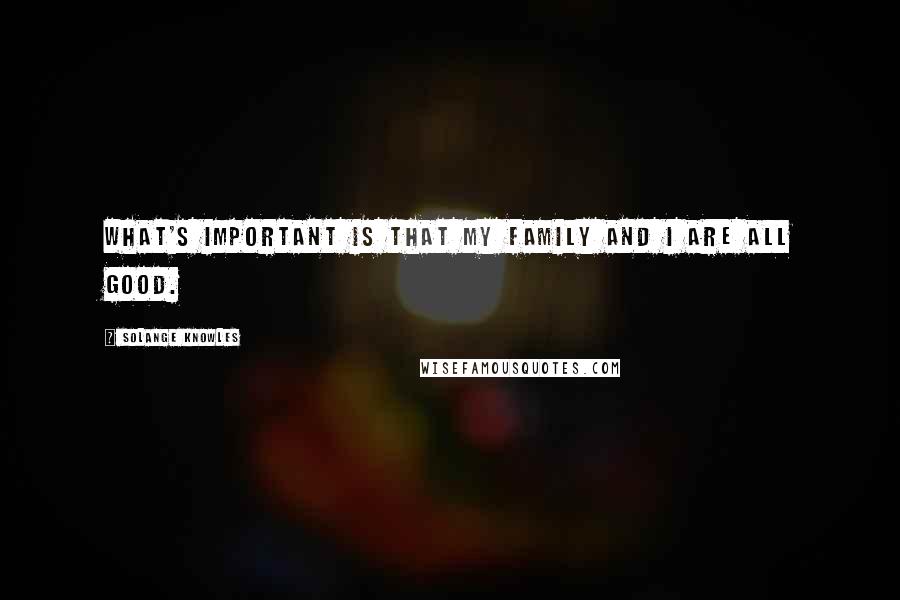 Solange Knowles Quotes: What's important is that my family and I are all good.