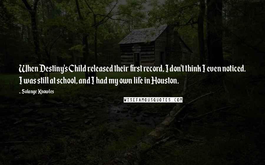 Solange Knowles Quotes: When Destiny's Child released their first record, I don't think I even noticed. I was still at school, and I had my own life in Houston.