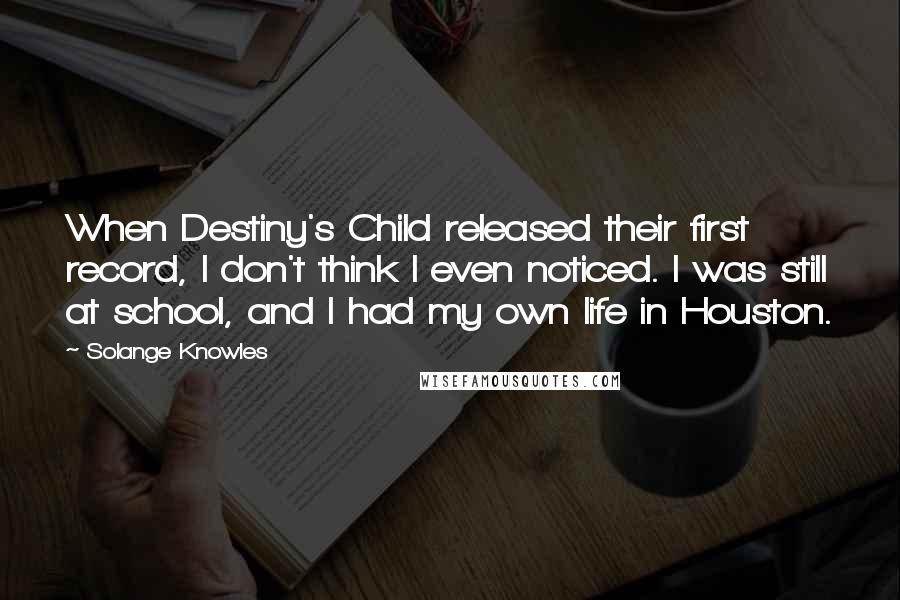 Solange Knowles Quotes: When Destiny's Child released their first record, I don't think I even noticed. I was still at school, and I had my own life in Houston.