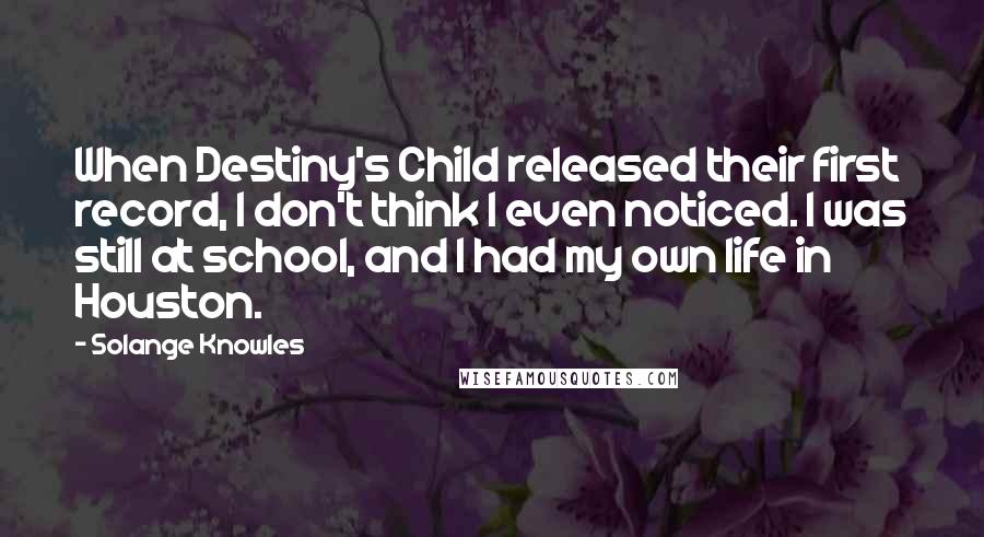 Solange Knowles Quotes: When Destiny's Child released their first record, I don't think I even noticed. I was still at school, and I had my own life in Houston.