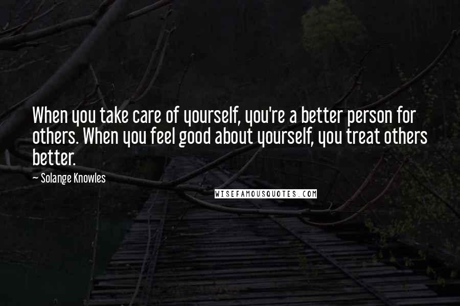 Solange Knowles Quotes: When you take care of yourself, you're a better person for others. When you feel good about yourself, you treat others better.