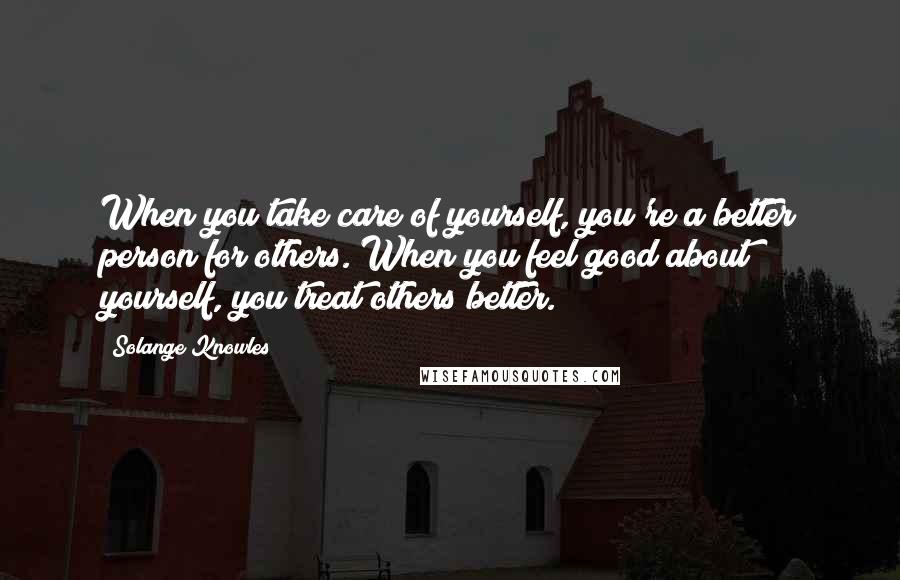 Solange Knowles Quotes: When you take care of yourself, you're a better person for others. When you feel good about yourself, you treat others better.