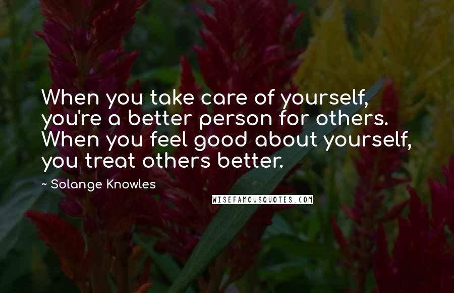 Solange Knowles Quotes: When you take care of yourself, you're a better person for others. When you feel good about yourself, you treat others better.