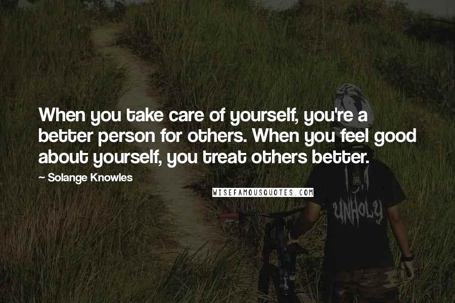 Solange Knowles Quotes: When you take care of yourself, you're a better person for others. When you feel good about yourself, you treat others better.