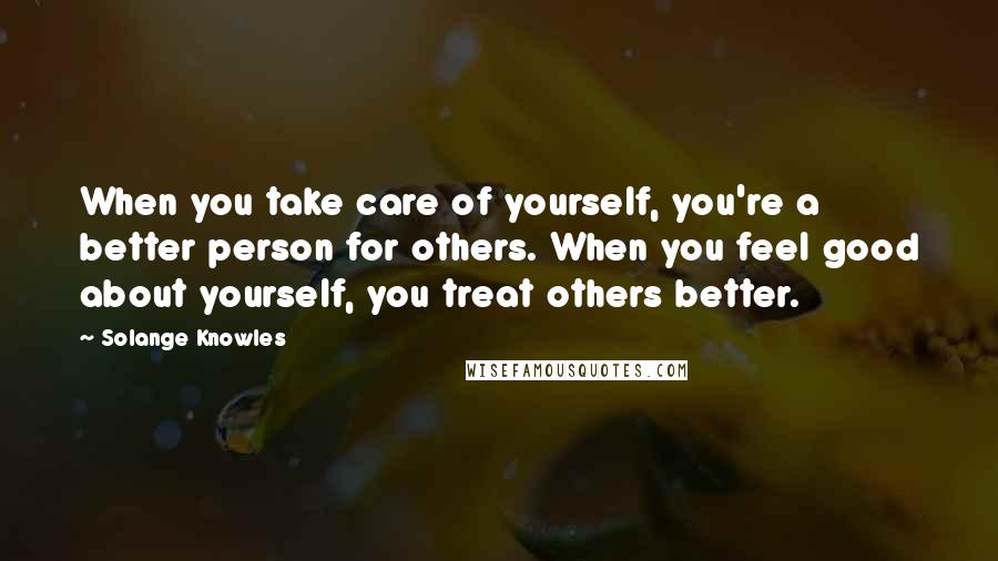 Solange Knowles Quotes: When you take care of yourself, you're a better person for others. When you feel good about yourself, you treat others better.