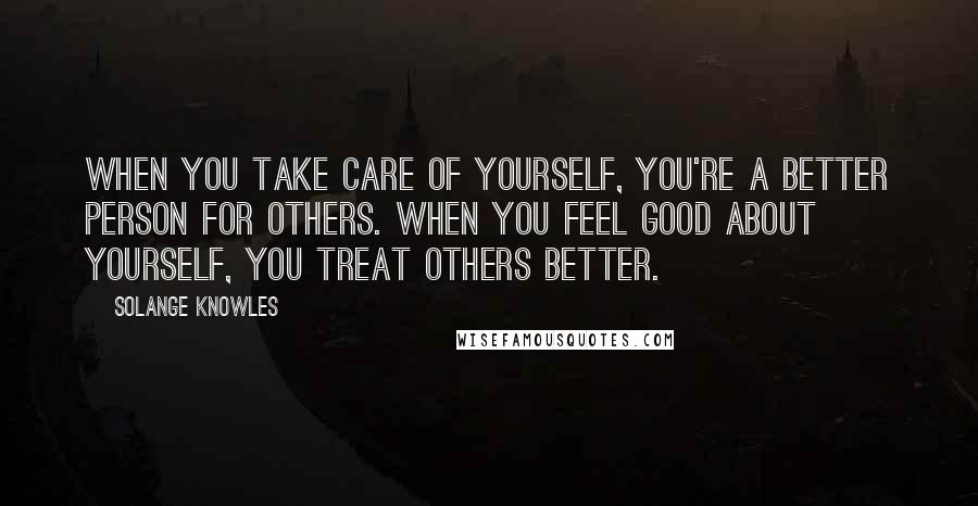 Solange Knowles Quotes: When you take care of yourself, you're a better person for others. When you feel good about yourself, you treat others better.