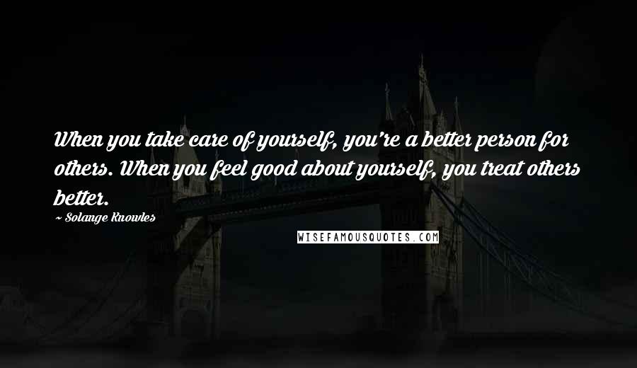 Solange Knowles Quotes: When you take care of yourself, you're a better person for others. When you feel good about yourself, you treat others better.