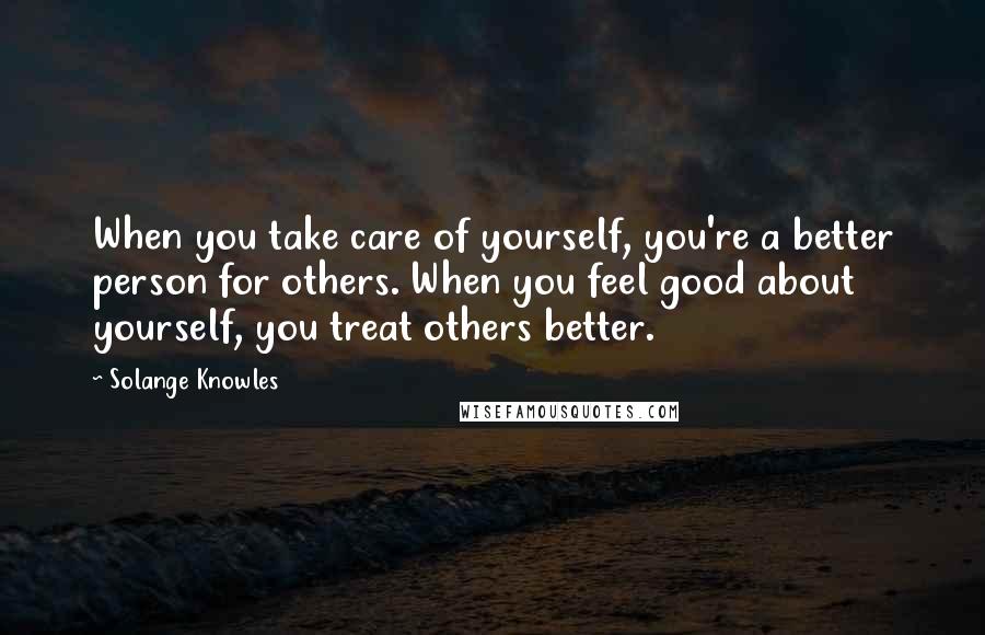 Solange Knowles Quotes: When you take care of yourself, you're a better person for others. When you feel good about yourself, you treat others better.