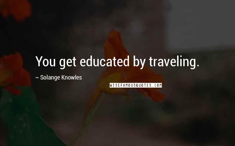 Solange Knowles Quotes: You get educated by traveling.