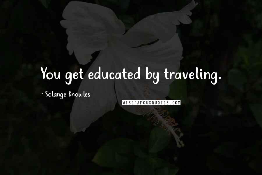 Solange Knowles Quotes: You get educated by traveling.