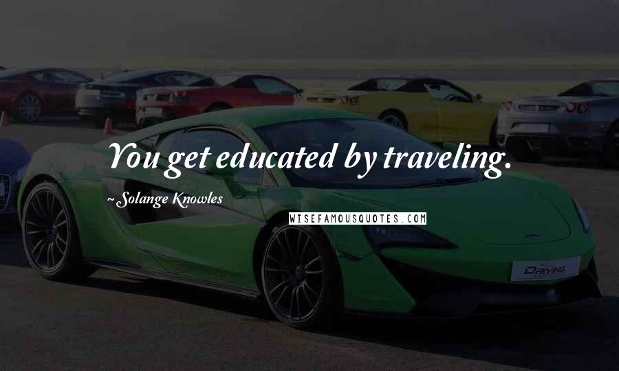 Solange Knowles Quotes: You get educated by traveling.