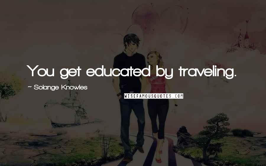 Solange Knowles Quotes: You get educated by traveling.