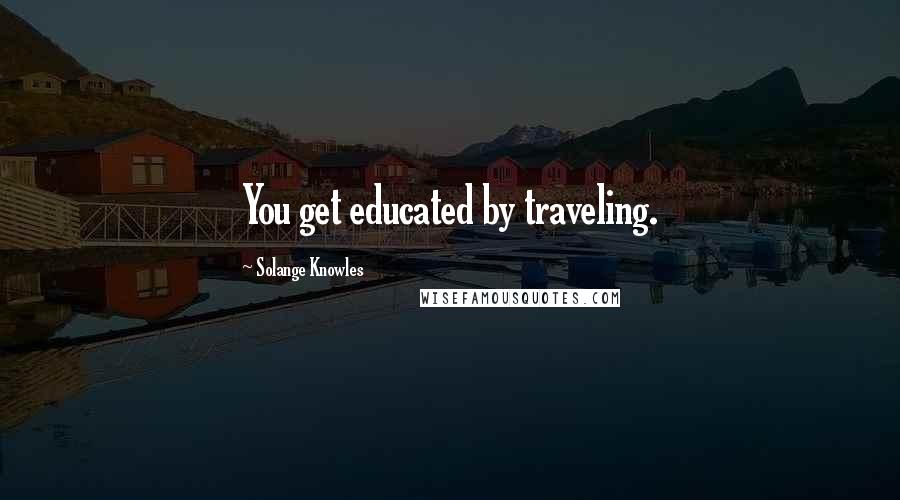 Solange Knowles Quotes: You get educated by traveling.