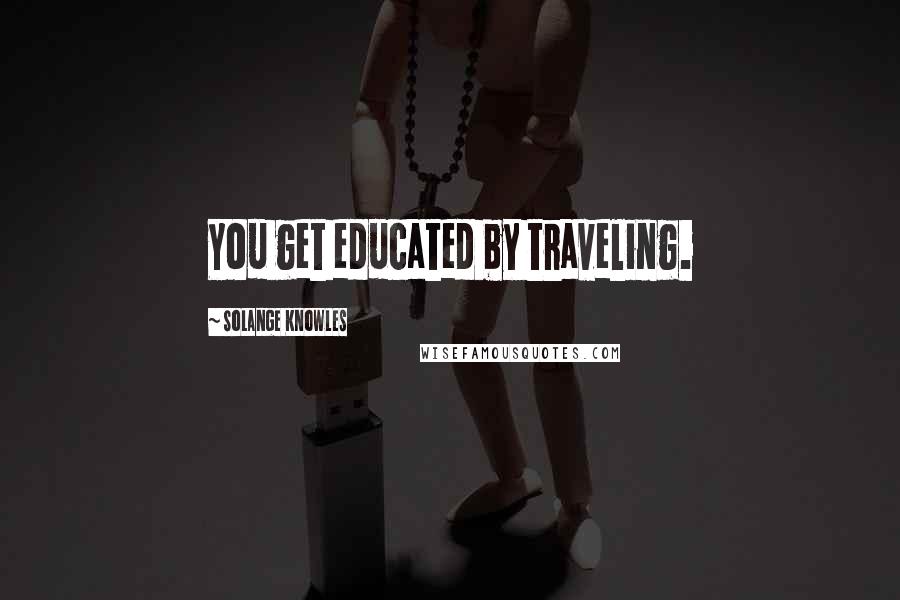 Solange Knowles Quotes: You get educated by traveling.