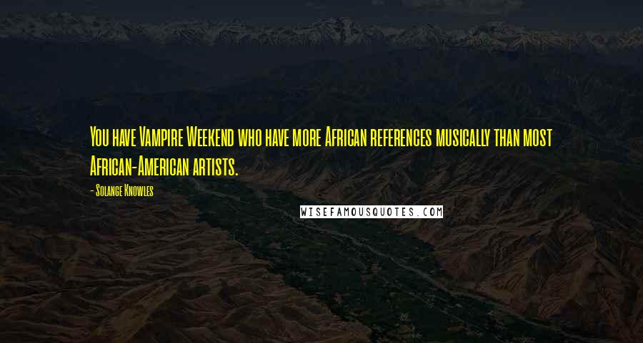 Solange Knowles Quotes: You have Vampire Weekend who have more African references musically than most African-American artists.