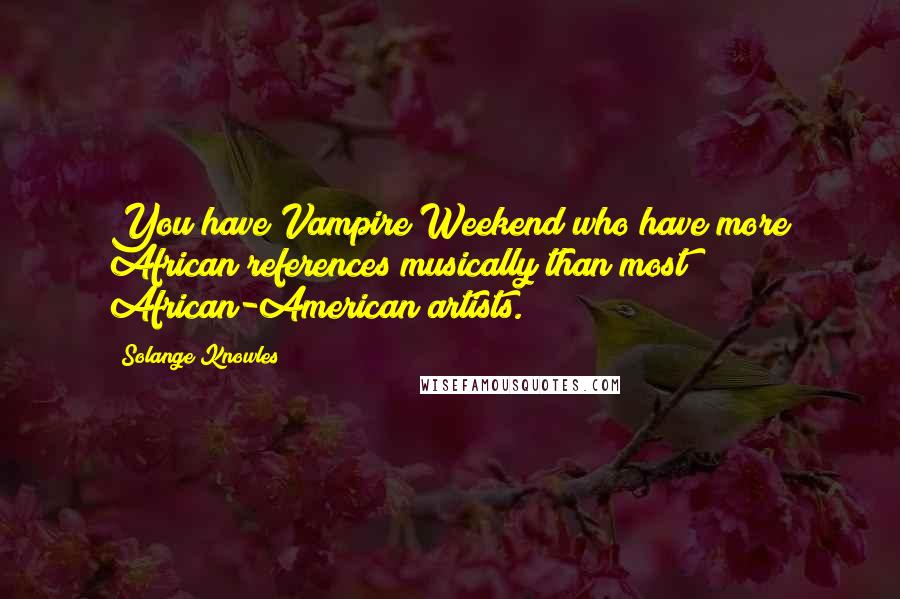 Solange Knowles Quotes: You have Vampire Weekend who have more African references musically than most African-American artists.