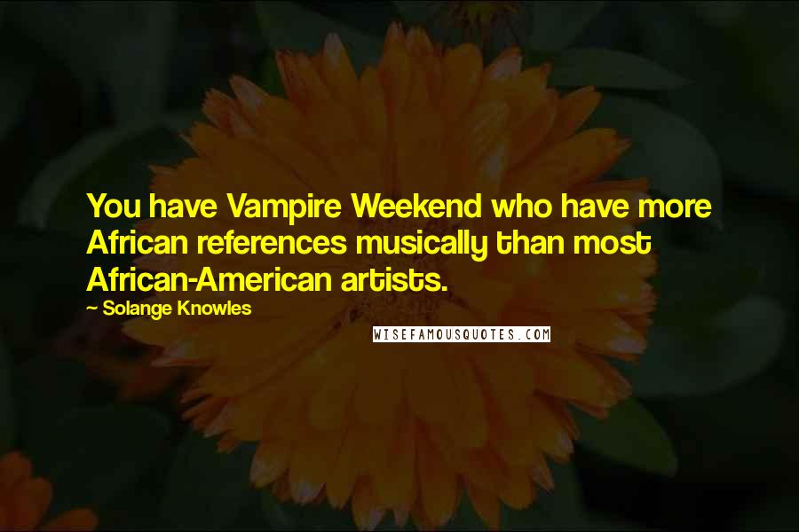 Solange Knowles Quotes: You have Vampire Weekend who have more African references musically than most African-American artists.