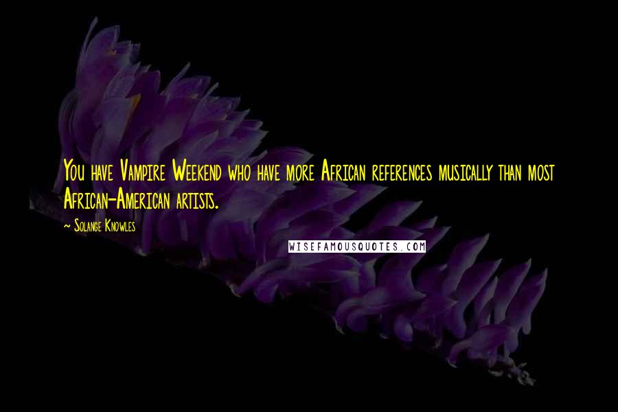 Solange Knowles Quotes: You have Vampire Weekend who have more African references musically than most African-American artists.