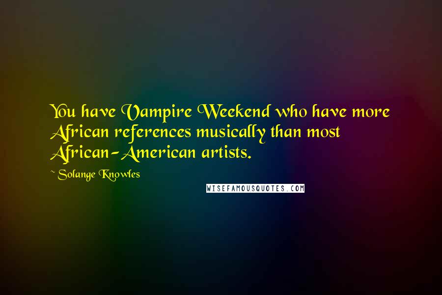 Solange Knowles Quotes: You have Vampire Weekend who have more African references musically than most African-American artists.