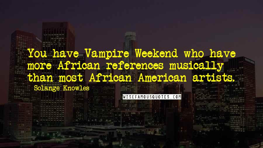 Solange Knowles Quotes: You have Vampire Weekend who have more African references musically than most African-American artists.