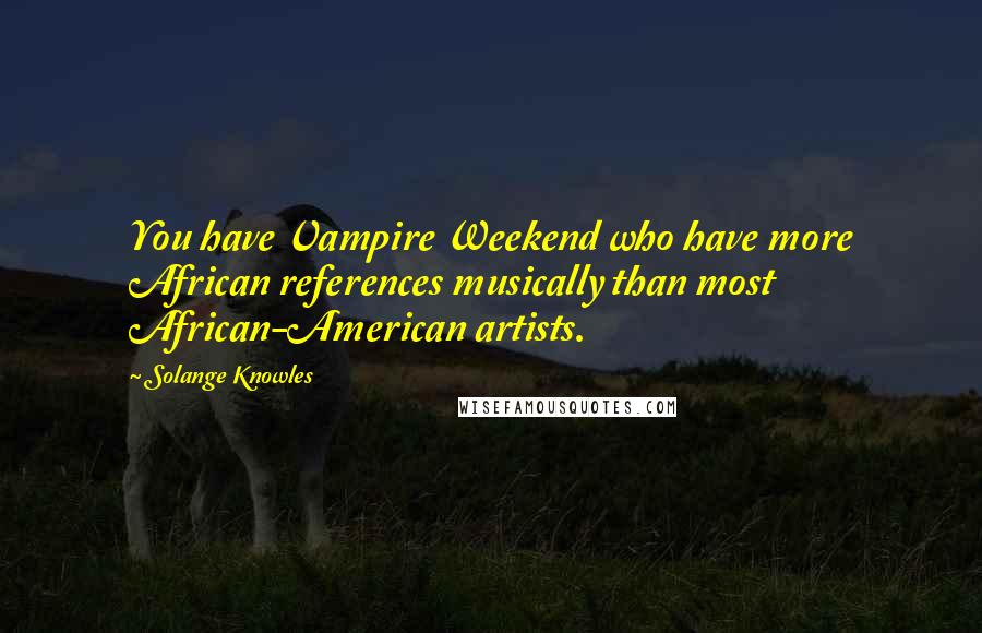 Solange Knowles Quotes: You have Vampire Weekend who have more African references musically than most African-American artists.