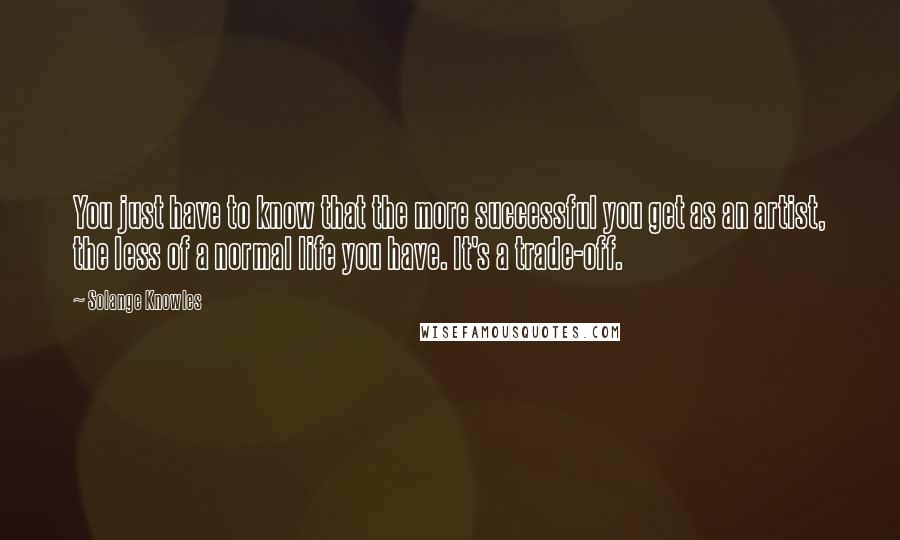 Solange Knowles Quotes: You just have to know that the more successful you get as an artist, the less of a normal life you have. It's a trade-off.