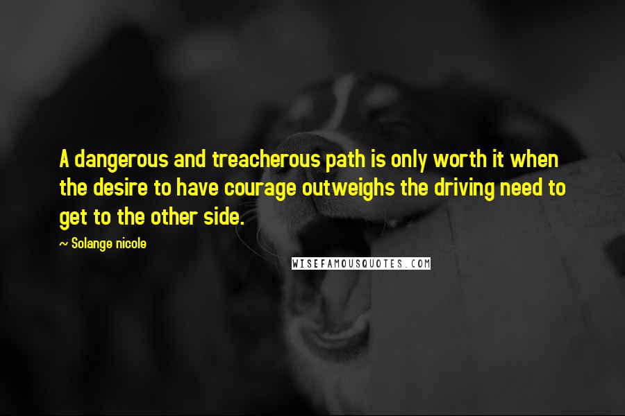 Solange Nicole Quotes: A dangerous and treacherous path is only worth it when the desire to have courage outweighs the driving need to get to the other side.