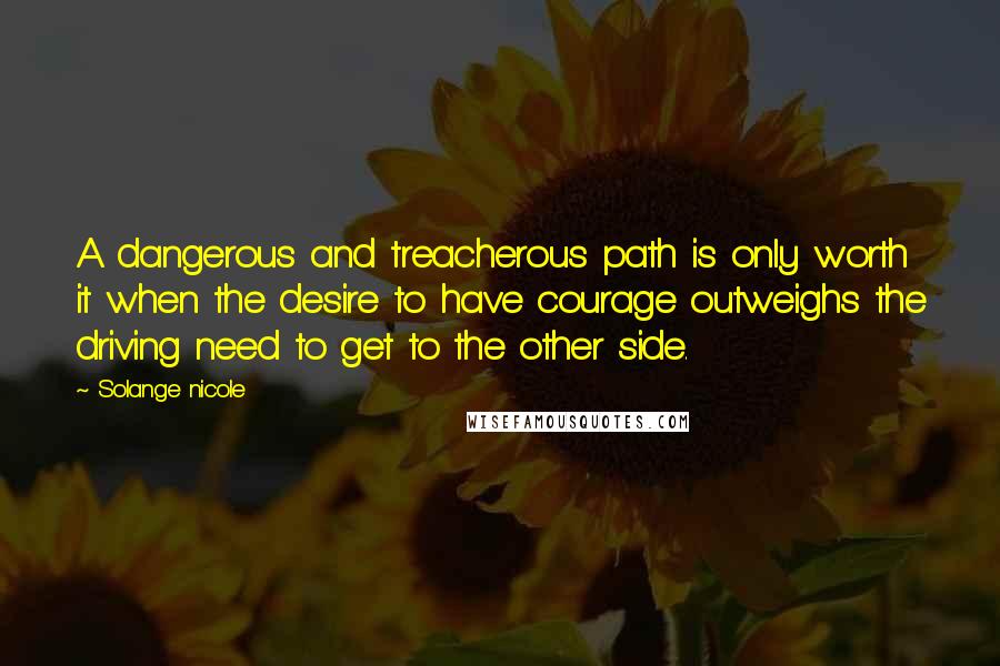 Solange Nicole Quotes: A dangerous and treacherous path is only worth it when the desire to have courage outweighs the driving need to get to the other side.