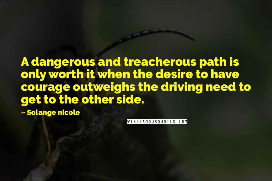 Solange Nicole Quotes: A dangerous and treacherous path is only worth it when the desire to have courage outweighs the driving need to get to the other side.