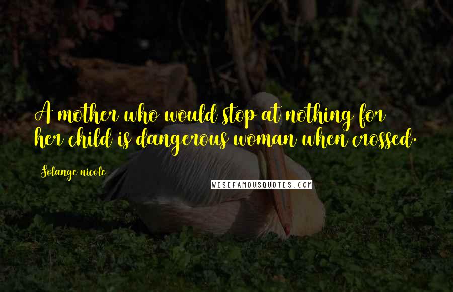 Solange Nicole Quotes: A mother who would stop at nothing for her child is dangerous woman when crossed.