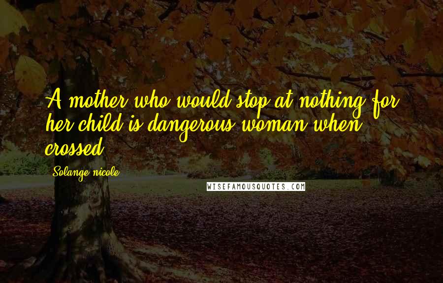 Solange Nicole Quotes: A mother who would stop at nothing for her child is dangerous woman when crossed.
